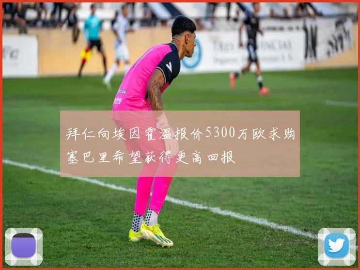 拜仁向埃因霍温报价5300万欧求购塞巴里希望获得更高回报