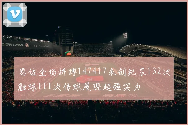 恩佐全场拼搏147417米创纪录132次触球111次传球展现超强实力