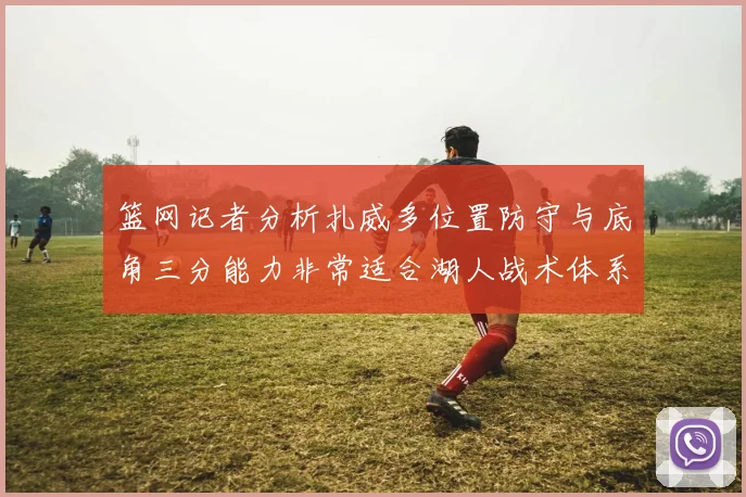 篮网记者分析扎威多位置防守与底角三分能力非常适合湖人战术体系