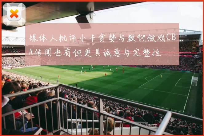 媒体人批评小卡贪婪与敷衍做戏CBA传闻也有但更具诚意与完整性