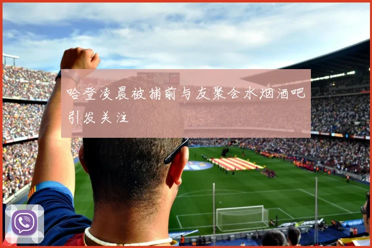 哈登凌晨被捕前与友聚会水烟酒吧引发关注