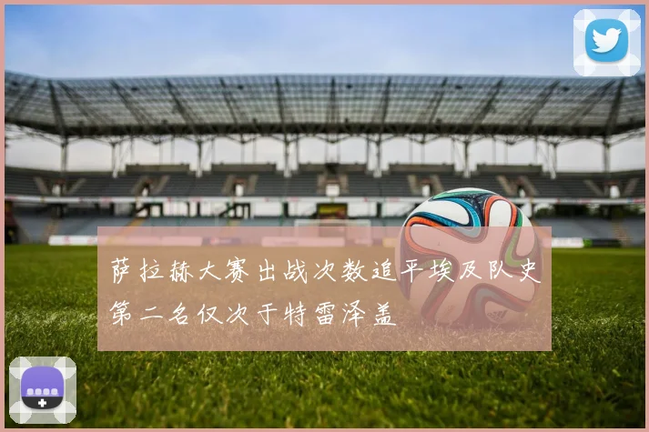 萨拉赫大赛出战次数追平埃及队史第二名仅次于特雷泽盖