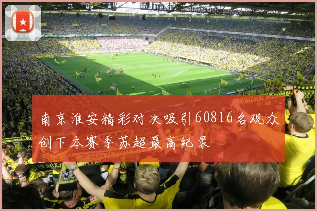 南京淮安精彩对决吸引60816名观众创下本赛季苏超最高纪录