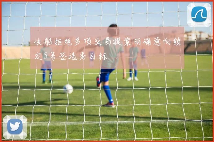 快船拒绝多项交易提案明确意向锁定5号签选秀目标