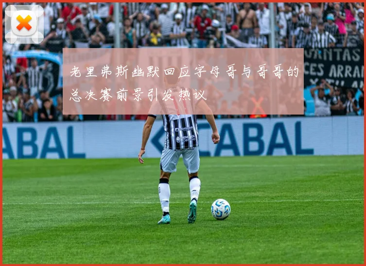 老里弗斯幽默回应字母哥与哥哥的总决赛前景引发热议