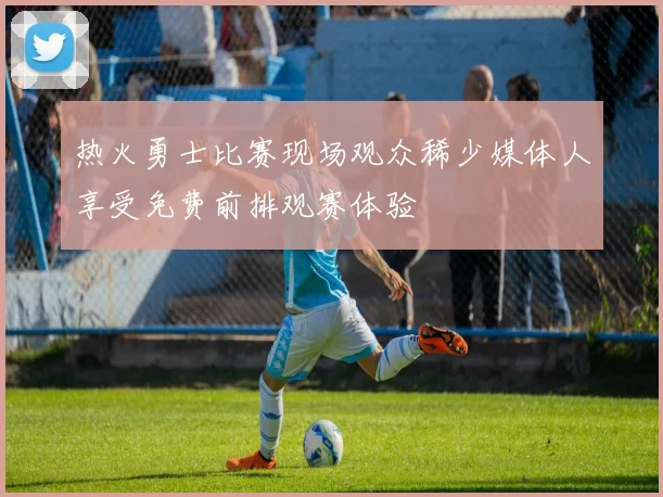 热火勇士比赛现场观众稀少媒体人享受免费前排观赛体验