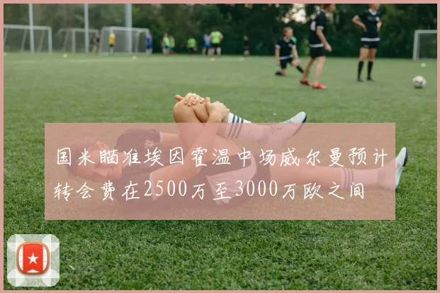 国米瞄准埃因霍温中场威尔曼预计转会费在2500万至3000万欧之间