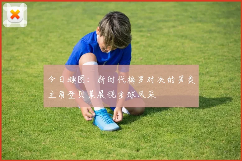 今日趣图：新时代梅罗对决的另类主角登贝莱展现金球风采