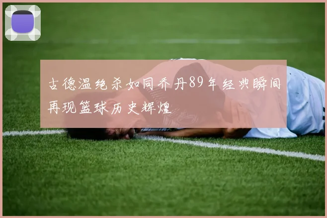古德温绝杀如同乔丹89年经典瞬间再现篮球历史辉煌