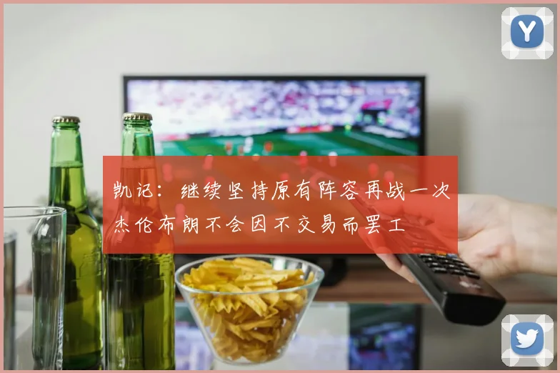 凯记：继续坚持原有阵容再战一次杰伦布朗不会因不交易而罢工