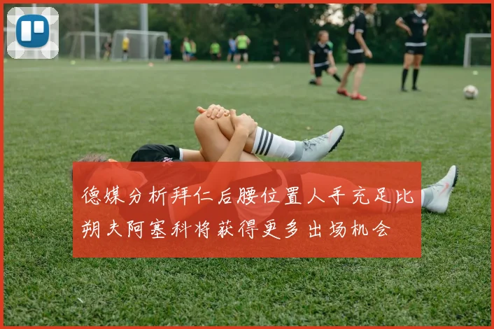 德媒分析拜仁后腰位置人手充足比朔夫阿塞科将获得更多出场机会
