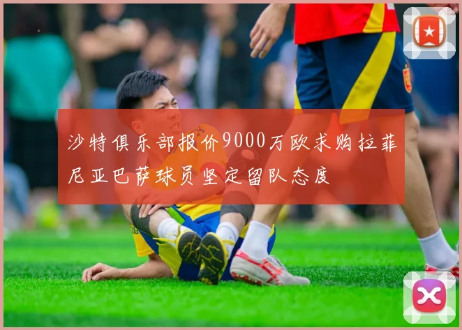 沙特俱乐部报价9000万欧求购拉菲尼亚巴萨球员坚定留队态度