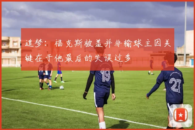 追梦：福克斯被盖并非输球主因关键在于他最后的失误过多