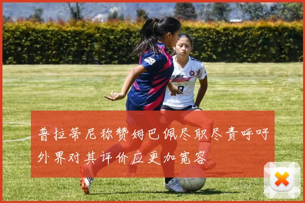 普拉蒂尼称赞姆巴佩尽职尽责呼吁外界对其评价应更加宽容