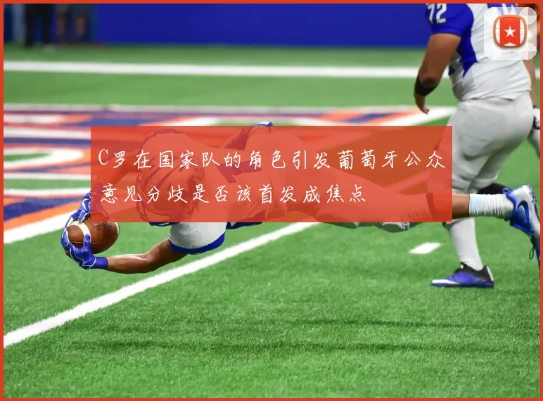 C罗在国家队的角色引发葡萄牙公众意见分歧是否该首发成焦点