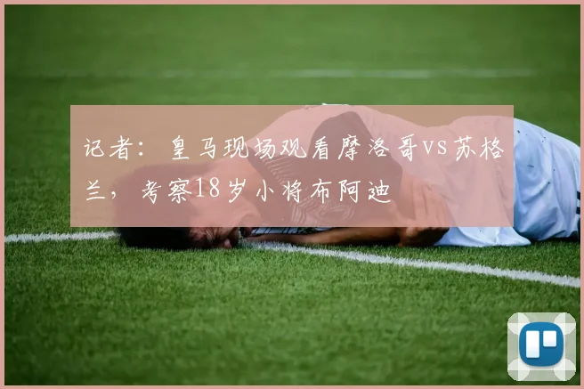 记者：皇马现场观看摩洛哥vs苏格兰，考察18岁小将布阿迪