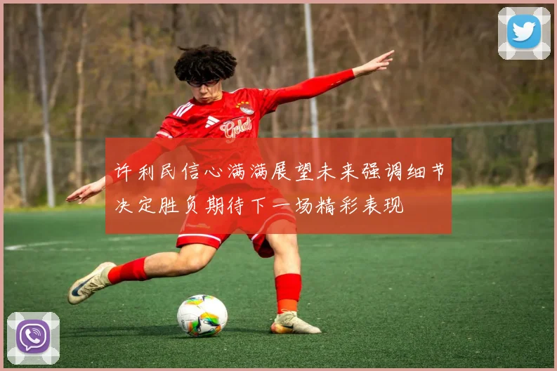 许利民信心满满展望未来强调细节决定胜负期待下一场精彩表现