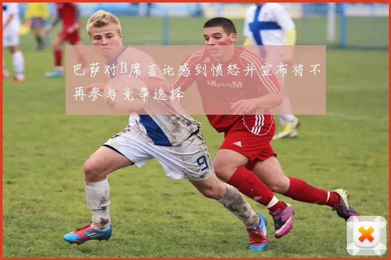 巴萨对B席言论感到愤怒并宣布将不再参与竞争选择