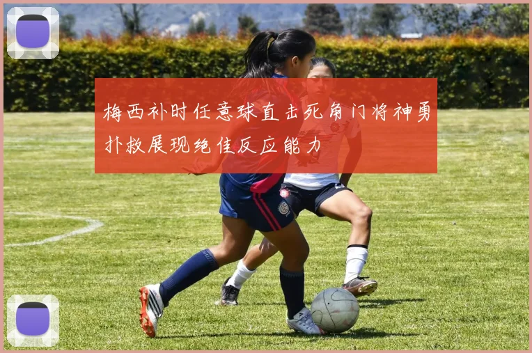 梅西补时任意球直击死角门将神勇扑救展现绝佳反应能力
