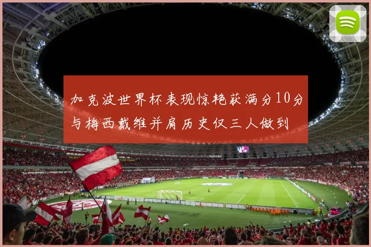 加克波世界杯表现惊艳获满分10分与梅西戴维并肩历史仅三人做到