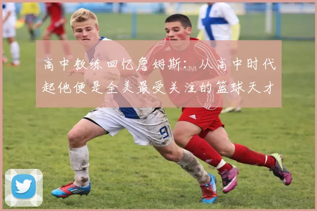 高中教练回忆詹姆斯：从高中时代起他便是全美最受关注的篮球天才