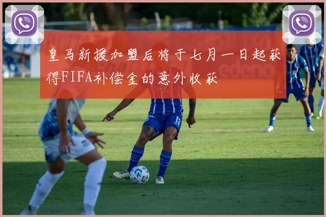 皇马新援加盟后将于七月一日起获得FIFA补偿金的意外收获