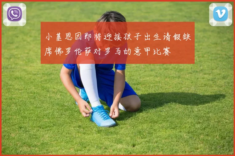 小基恩因即将迎接孩子出生请假缺席佛罗伦萨对罗马的意甲比赛