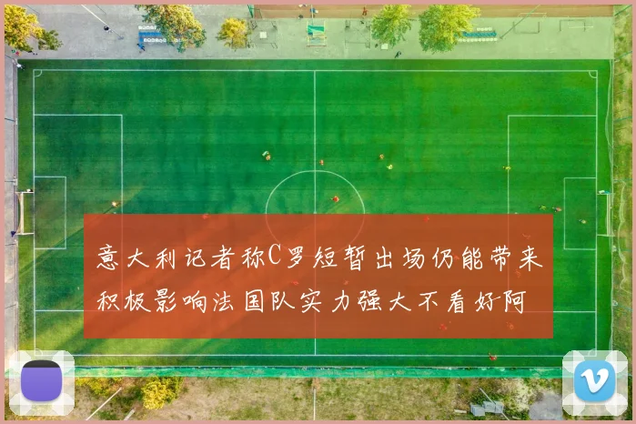 意大利记者称C罗短暂出场仍能带来积极影响法国队实力强大不看好阿根廷表现