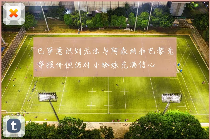 巴萨意识到无法与阿森纳和巴黎竞争报价但仍对小蜘蛛充满信心