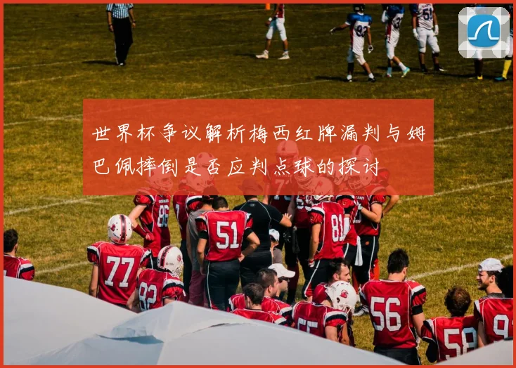 世界杯争议解析梅西红牌漏判与姆巴佩摔倒是否应判点球的探讨