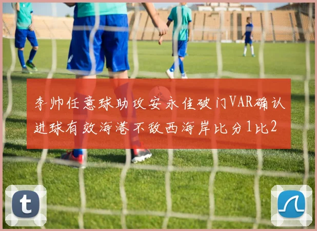 李帅任意球助攻安永佳破门VAR确认进球有效海港不敌西海岸比分1比2